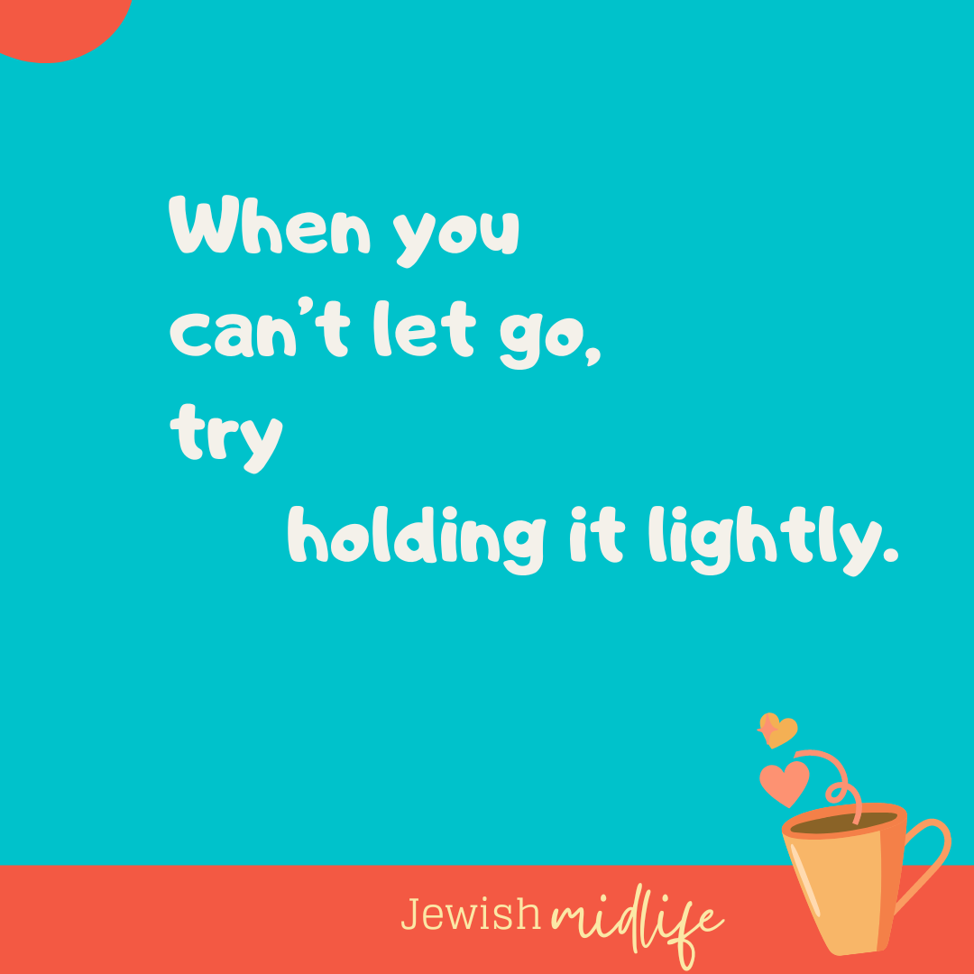 When you can’t let go, try holding it lightly.